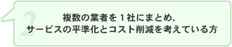 複数の業者を1社にまとめ、サービスの平準化とコスト削減を考えている方